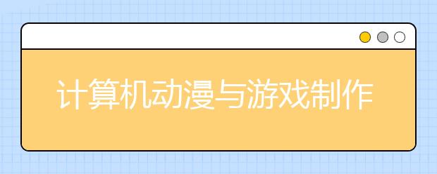 計算機(jī)動漫與游戲制作專業(yè)畢業(yè)出來干什么？