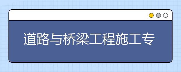 道路與橋梁工程施工專業(yè)畢業(yè)出來干什么？