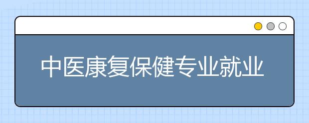 中醫(yī)康復(fù)保健專業(yè)就業(yè)方向有哪些？