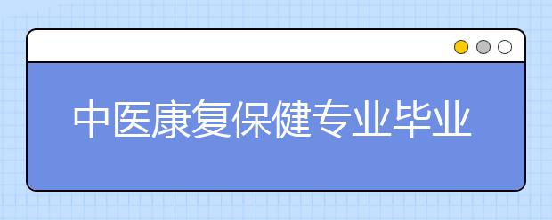 中醫(yī)康復(fù)保健專業(yè)畢業(yè)出來干什么？