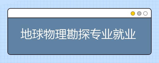 地球物理勘探專業(yè)就業(yè)方向有哪些？