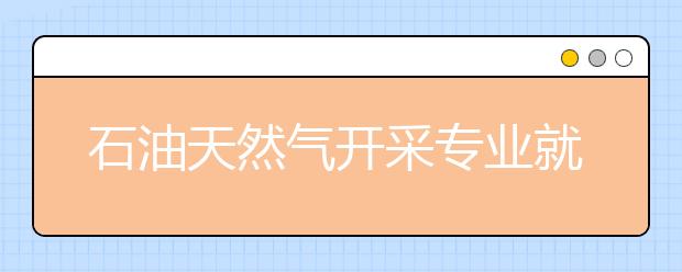 石油天然氣開采專業(yè)就業(yè)方向有哪些？