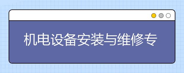 機(jī)電設(shè)備安裝與維修專業(yè)畢業(yè)出來干什么？