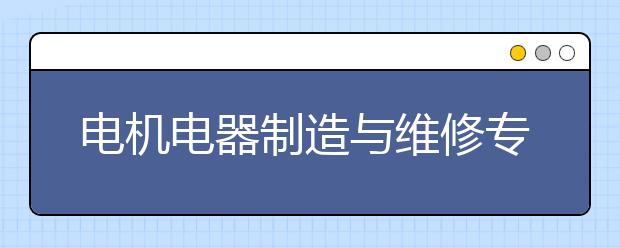 電機(jī)電器制造與維修專業(yè)就業(yè)方向有哪些？