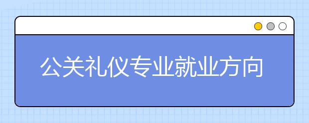 公关礼仪专业就业方向有哪些？