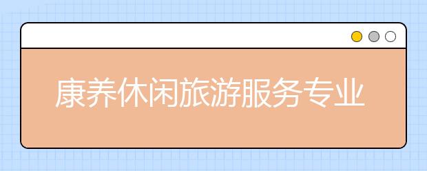 康养休闲旅游服务专业毕业出来干什么？