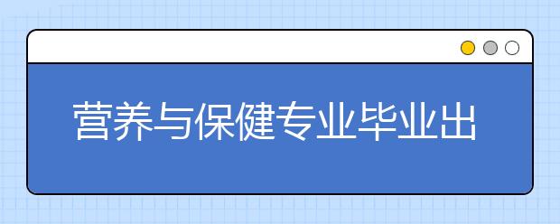 營養(yǎng)與保健專業(yè)畢業(yè)出來干什么？