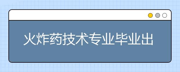 火炸藥技術(shù)專業(yè)畢業(yè)出來(lái)干什么？