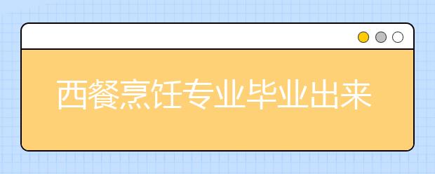 西餐烹飪專業(yè)畢業(yè)出來(lái)干什么？