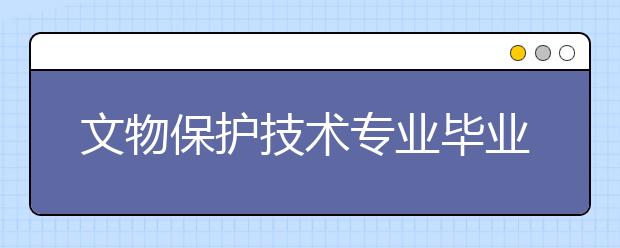 文物保护技术专业毕业出来干什么？