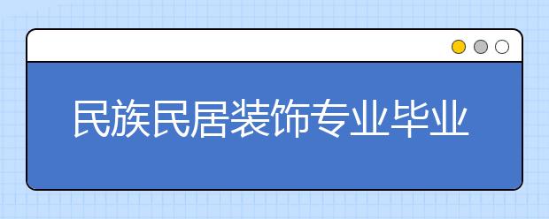 民族民居装饰专业毕业出来干什么？