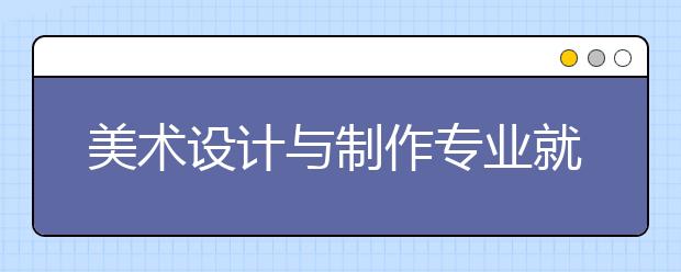 美術(shù)設(shè)計(jì)與制作專業(yè)就業(yè)方向有哪些？