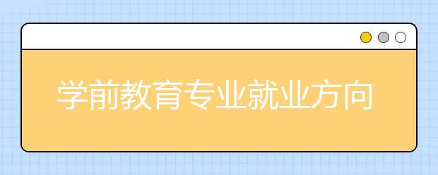 學(xué)前教育專業(yè)就業(yè)方向有哪些？