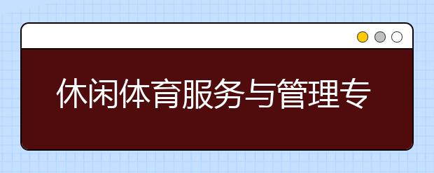 休闲体育服务与管理专业就业方向有哪些？