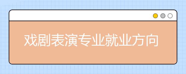 戲劇表演專業(yè)就業(yè)方向有哪些？