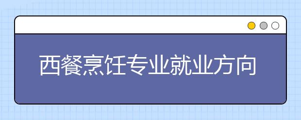 西餐烹飪專業(yè)就業(yè)方向有哪些？