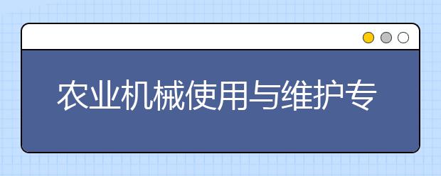 農(nóng)業(yè)機械使用與維護專業(yè)畢業(yè)出來干什么？