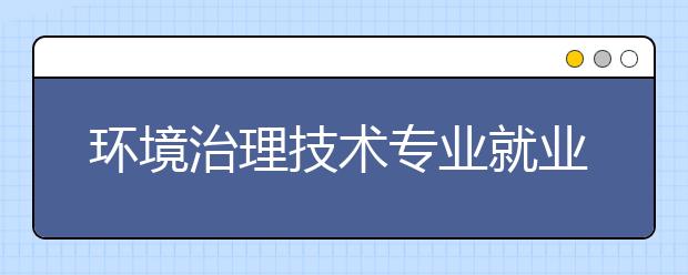 環(huán)境治理技術(shù)專(zhuān)業(yè)就業(yè)方向有哪些？