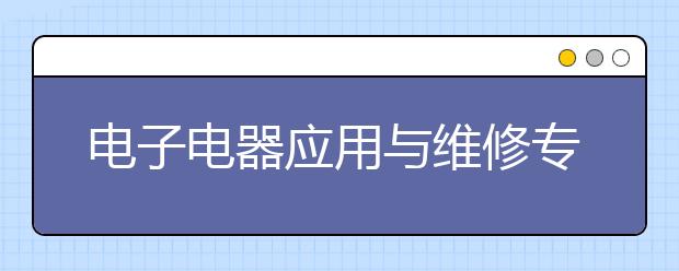 電子電器應(yīng)用與維修專業(yè)就業(yè)方向有哪些？