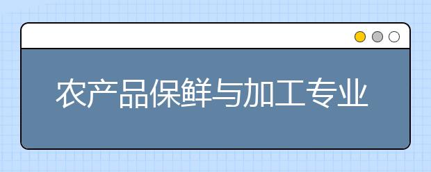 農(nóng)產(chǎn)品保鮮與加工專業(yè)就業(yè)方向有哪些？