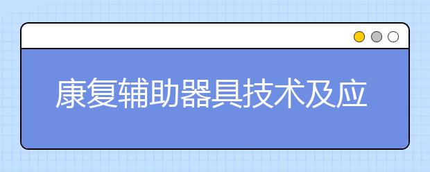 康復(fù)輔助器具技術(shù)及應(yīng)用專業(yè)畢業(yè)出來干什么？