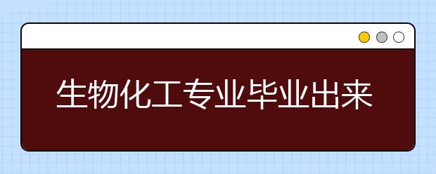 生物化工專業(yè)畢業(yè)出來干什么？