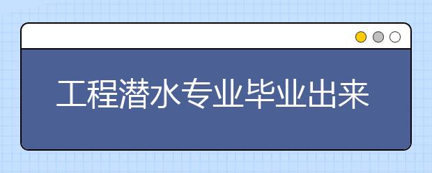 工程潛水專業(yè)畢業(yè)出來干什么？