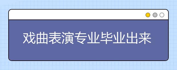 戲曲表演專業(yè)畢業(yè)出來干什么？