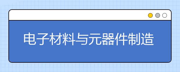 電子材料與元器件制造專業(yè)畢業(yè)出來干什么？