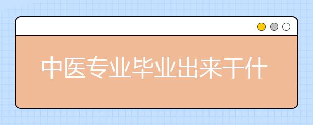 中医专业毕业出来干什么？