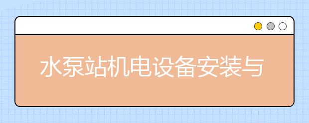 水泵站机电设备安装与运行专业就业方向有哪些？