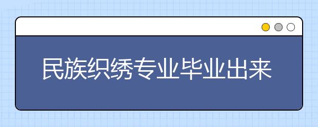 民族织绣专业毕业出来干什么？