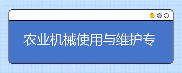 農(nóng)業(yè)機械使用與維護(hù)專業(yè)就業(yè)方向有哪些？