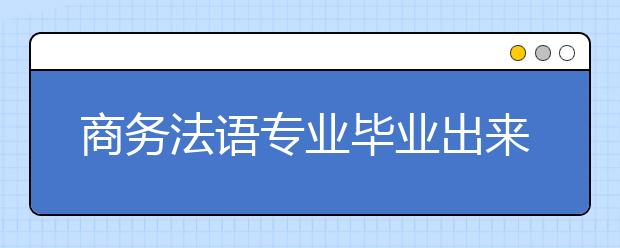 商務法語專業(yè)畢業(yè)出來干什么？