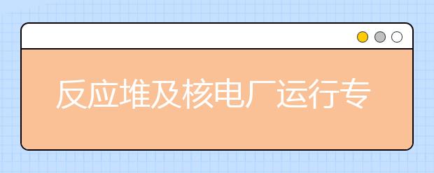 反应堆及核电厂运行专业毕业出来干什么？