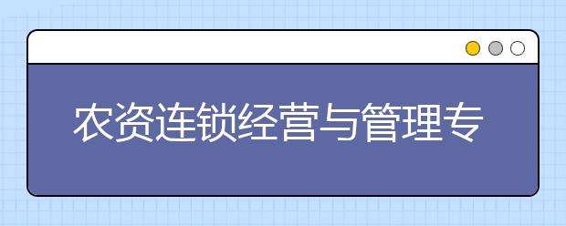 农资连锁经营与管理专业毕业出来干什么？