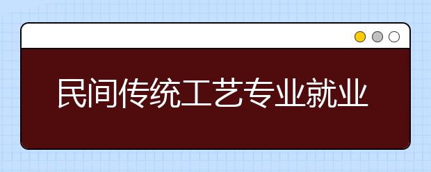 民间传统工艺专业就业方向有哪些？