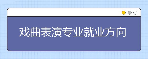 戏曲表演专业就业方向有哪些？