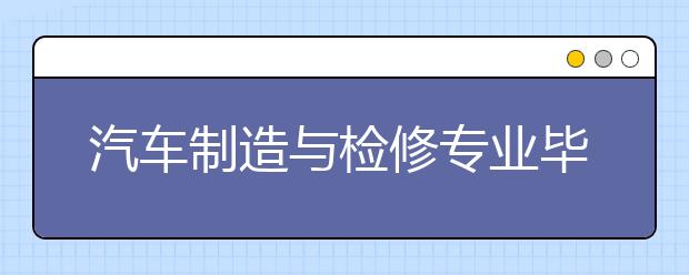 汽車制造與檢修專業(yè)畢業(yè)出來干什么？