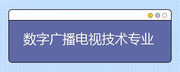 數(shù)字廣播電視技術(shù)專業(yè)畢業(yè)出來干什么？