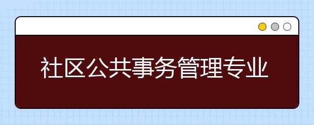 社區(qū)公共事務(wù)管理專業(yè)畢業(yè)出來干什么？