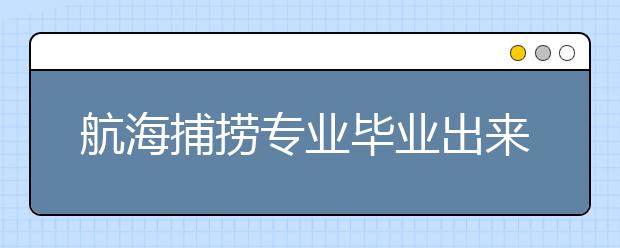 航海捕捞专业毕业出来干什么？