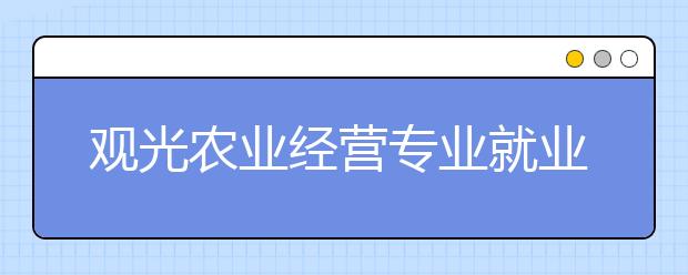 观光农业经营专业就业方向有哪些？