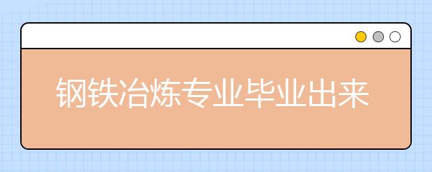 钢铁冶炼专业毕业出来干什么？