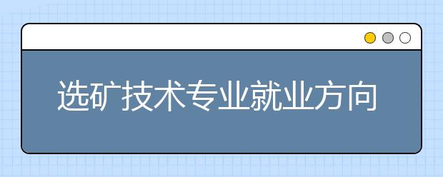 選礦技術(shù)專業(yè)就業(yè)方向有哪些？