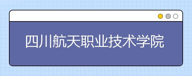 四川航天职业技术学院是几专