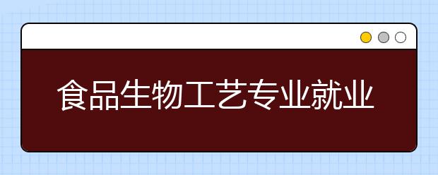 食品生物工藝專業(yè)就業(yè)方向有哪些？