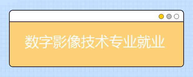 数字影像技术专业就业方向有哪些？