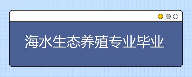 海水生态养殖专业毕业出来干什么？