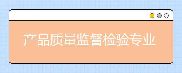 产品质量监督检验专业毕业出来干什么？